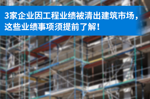 3家企业因工程业绩被清出建筑市场，这些业绩事项须提前了解！